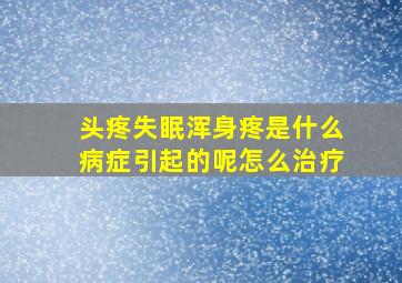 头疼失眠浑身疼是什么病症引起的呢怎么治疗