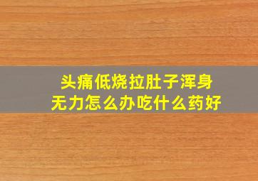 头痛低烧拉肚子浑身无力怎么办吃什么药好