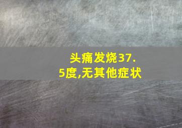 头痛发烧37.5度,无其他症状