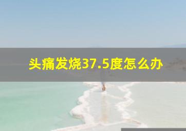 头痛发烧37.5度怎么办