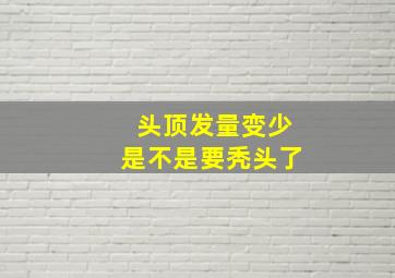 头顶发量变少是不是要秃头了