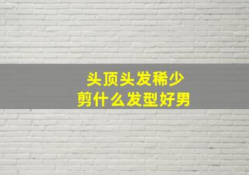 头顶头发稀少剪什么发型好男