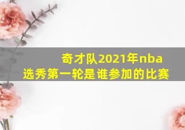 奇才队2021年nba选秀第一轮是谁参加的比赛