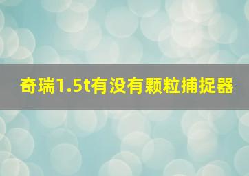 奇瑞1.5t有没有颗粒捕捉器