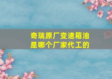 奇瑞原厂变速箱油是哪个厂家代工的