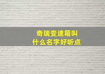 奇瑞变速箱叫什么名字好听点