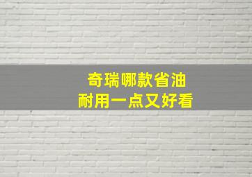 奇瑞哪款省油耐用一点又好看