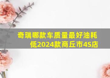 奇瑞哪款车质量最好油耗低2024款商丘市4S店