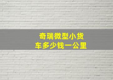 奇瑞微型小货车多少钱一公里