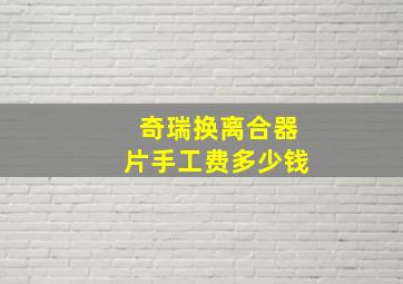 奇瑞换离合器片手工费多少钱