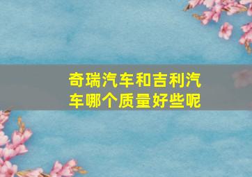 奇瑞汽车和吉利汽车哪个质量好些呢