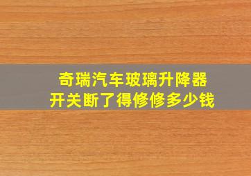 奇瑞汽车玻璃升降器开关断了得修修多少钱