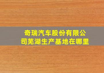 奇瑞汽车股份有限公司芜湖生产基地在哪里