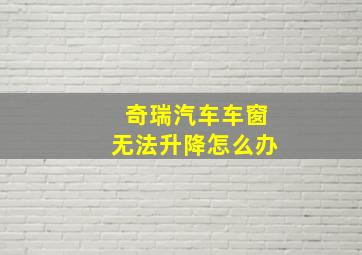 奇瑞汽车车窗无法升降怎么办