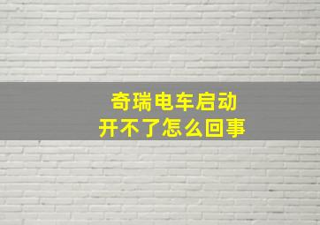 奇瑞电车启动开不了怎么回事