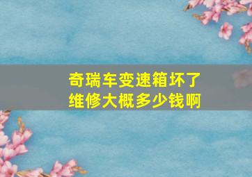 奇瑞车变速箱坏了维修大概多少钱啊