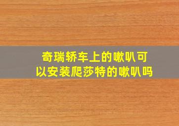 奇瑞轿车上的嗽叭可以安装爬莎特的嗽叭吗