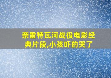 奈雷特瓦河战役电影经典片段,小孩吓的哭了