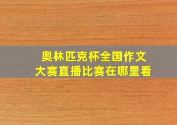 奥林匹克杯全国作文大赛直播比赛在哪里看