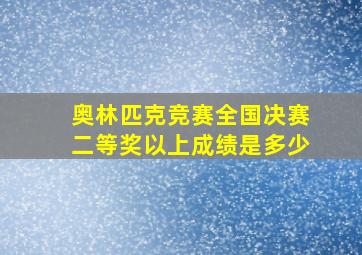 奥林匹克竞赛全国决赛二等奖以上成绩是多少