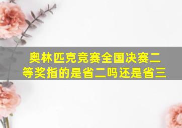 奥林匹克竞赛全国决赛二等奖指的是省二吗还是省三