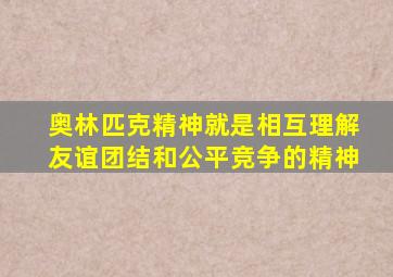 奥林匹克精神就是相互理解友谊团结和公平竞争的精神