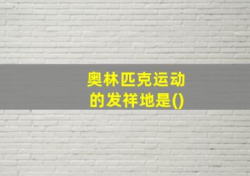 奥林匹克运动的发祥地是()