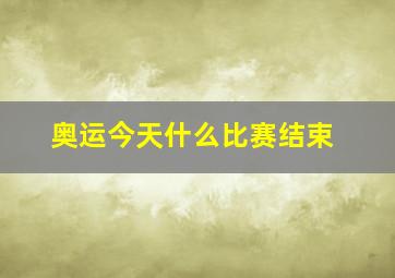 奥运今天什么比赛结束