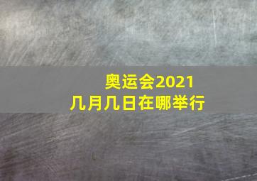 奥运会2021几月几日在哪举行