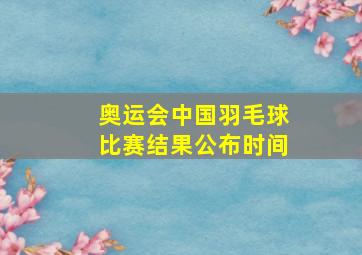 奥运会中国羽毛球比赛结果公布时间