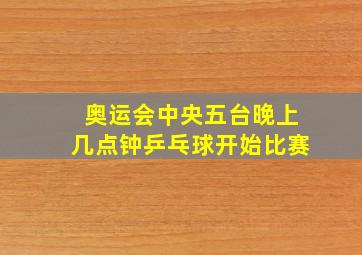 奥运会中央五台晚上几点钟乒乓球开始比赛