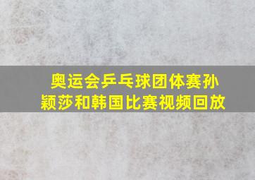 奥运会乒乓球团体赛孙颖莎和韩国比赛视频回放