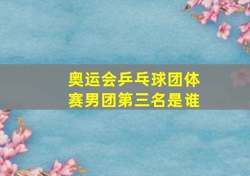 奥运会乒乓球团体赛男团第三名是谁