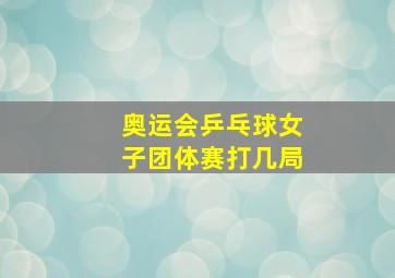 奥运会乒乓球女子团体赛打几局