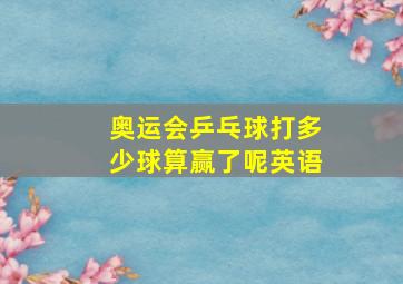 奥运会乒乓球打多少球算赢了呢英语