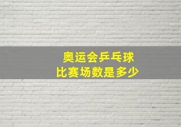 奥运会乒乓球比赛场数是多少