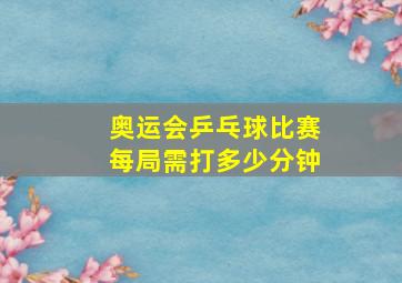 奥运会乒乓球比赛每局需打多少分钟