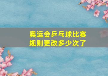 奥运会乒乓球比赛规则更改多少次了