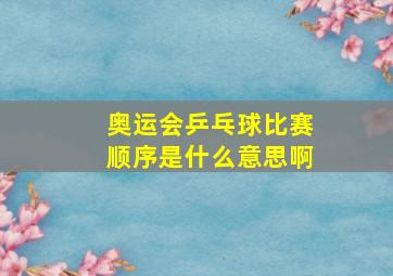 奥运会乒乓球比赛顺序是什么意思啊