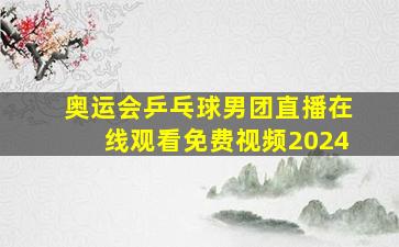 奥运会乒乓球男团直播在线观看免费视频2024