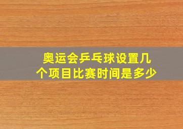 奥运会乒乓球设置几个项目比赛时间是多少