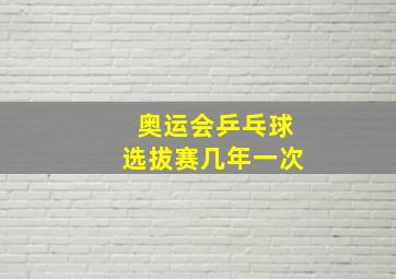 奥运会乒乓球选拔赛几年一次