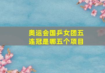 奥运会国乒女团五连冠是哪五个项目