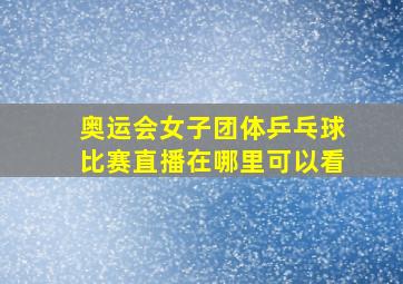 奥运会女子团体乒乓球比赛直播在哪里可以看