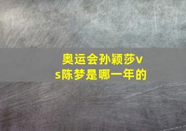 奥运会孙颖莎vs陈梦是哪一年的