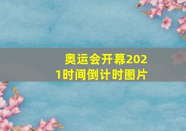 奥运会开幕2021时间倒计时图片