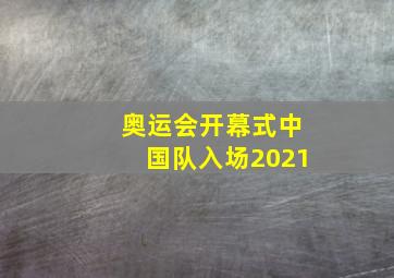 奥运会开幕式中国队入场2021