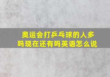 奥运会打乒乓球的人多吗现在还有吗英语怎么说