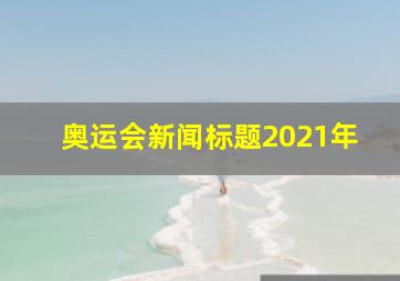 奥运会新闻标题2021年