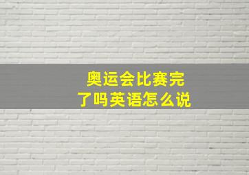 奥运会比赛完了吗英语怎么说